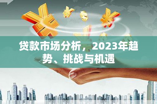和美贷款市场分析，2023年趋势、挑战与机遇