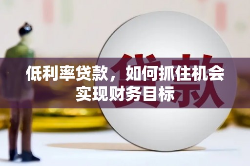 信州低利率贷款，如何抓住机会实现财务目标