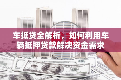紫金车抵贷全解析，如何利用车辆抵押贷款解决资金需求