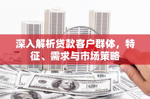 细河深入解析贷款客户群体，特征、需求与市场策略