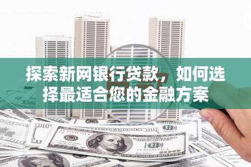 昆都仑探索新网银行贷款，如何选择最适合您的金融方案