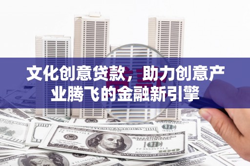 兴山文化创意贷款，助力创意产业腾飞的金融新引擎