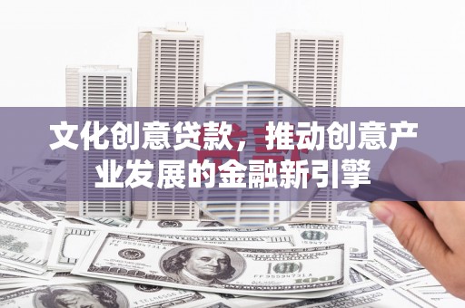 谢通门文化创意贷款，推动创意产业发展的金融新引擎