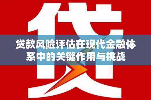 猇亭贷款风险评估在现代金融体系中的关键作用与挑战