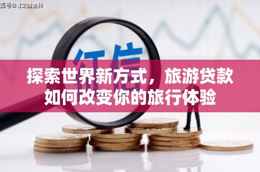 郴州探索世界新方式，旅游贷款如何改变你的旅行体验