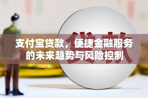 威海支付宝贷款，便捷金融服务的未来趋势与风险控制