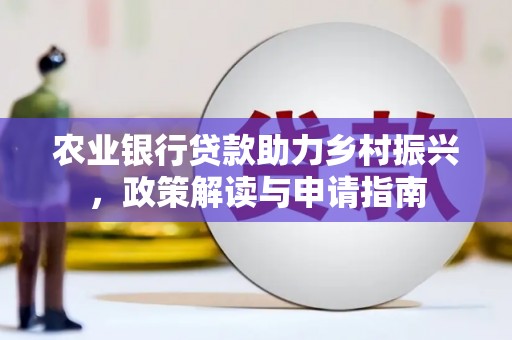 龙潭农业银行贷款助力乡村振兴，政策解读与申请指南