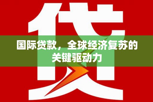 东乌旗国际贷款，全球经济复苏的关键驱动力