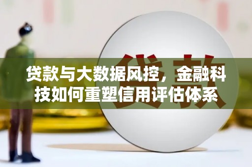 莱城贷款与大数据风控，金融科技如何重塑信用评估体系