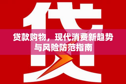 德宏贷款购物，现代消费新趋势与风险防范指南