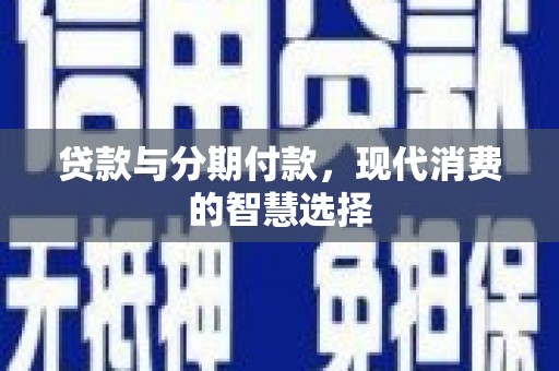 壶关贷款与分期付款，现代消费的智慧选择