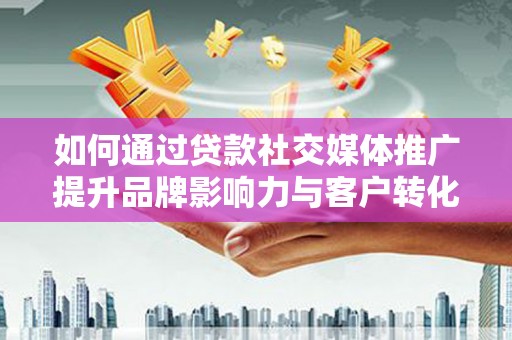 仙游如何通过贷款社交媒体推广提升品牌影响力与客户转化率
