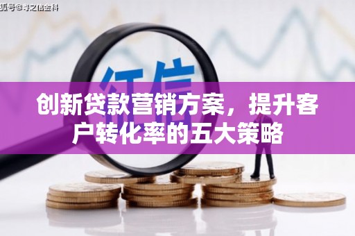 隆尧创新贷款营销方案，提升客户转化率的五大策略