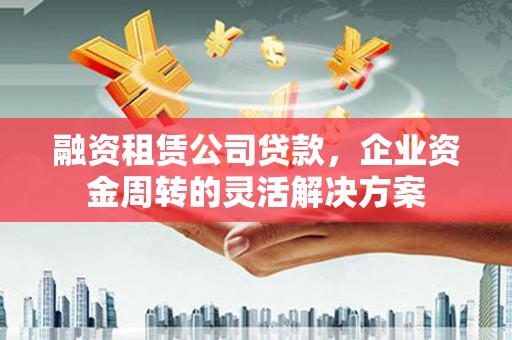 沈丘融资租赁公司贷款，企业资金周转的灵活解决方案