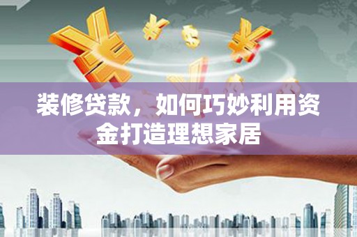 得荣装修贷款，如何巧妙利用资金打造理想家居