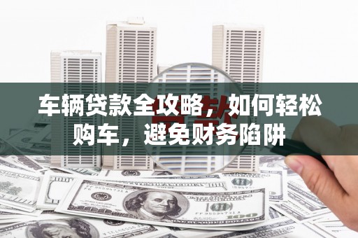 松溪车辆贷款全攻略，如何轻松购车，避免财务陷阱