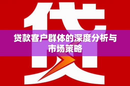 新邱贷款客户群体的深度分析与市场策略