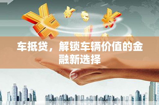 苍南车抵贷，解锁车辆价值的金融新选择