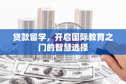 石冈贷款留学，开启国际教育之门的智慧选择