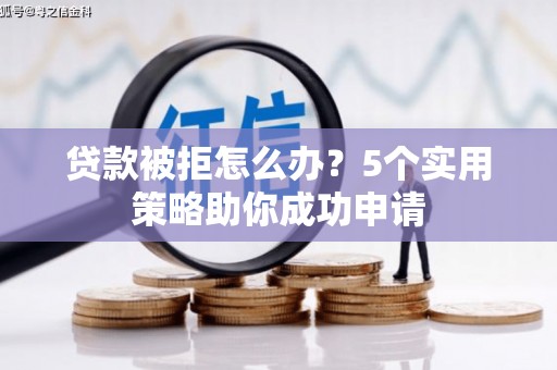 颍州贷款被拒怎么办？5个实用策略助你成功申请