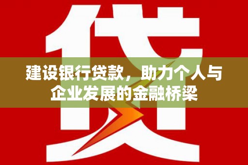 芮城建设银行贷款，助力个人与企业发展的金融桥梁