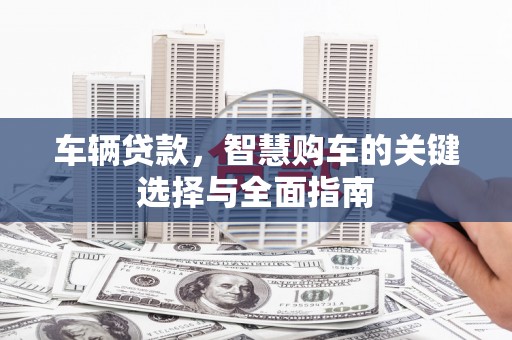 获嘉车辆贷款，智慧购车的关键选择与全面指南