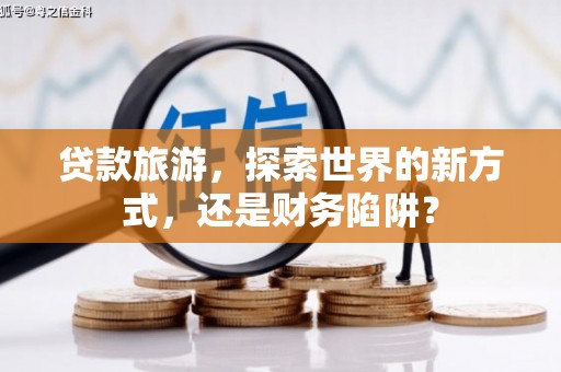 伊宁贷款旅游，探索世界的新方式，还是财务陷阱？