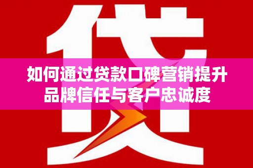 富阳如何通过贷款口碑营销提升品牌信任与客户忠诚度