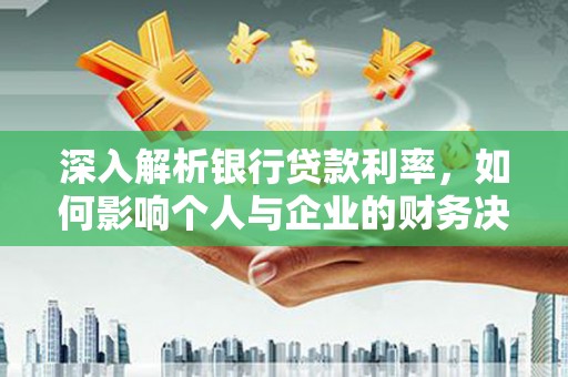 紫云深入解析银行贷款利率，如何影响个人与企业的财务决策