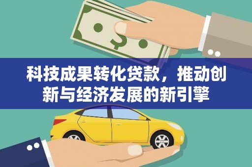 南岳科技成果转化贷款，推动创新与经济发展的新引擎
