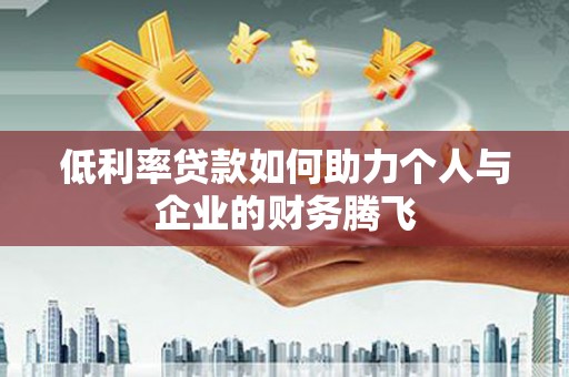 新巴尔虎左旗低利率贷款如何助力个人与企业的财务腾飞