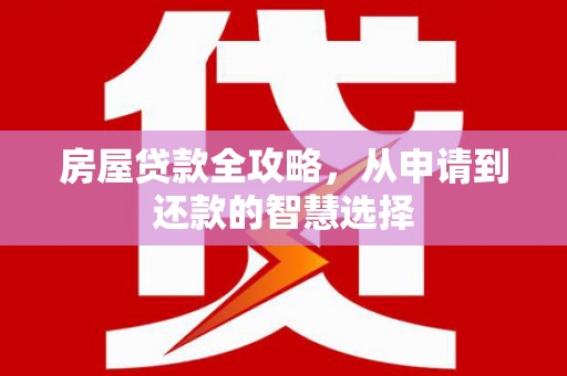 望安房屋贷款全攻略，从申请到还款的智慧选择