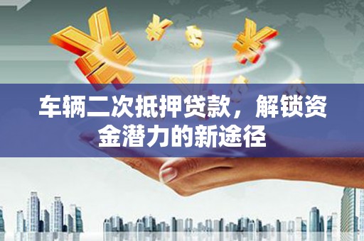 双清车辆二次抵押贷款，解锁资金潜力的新途径