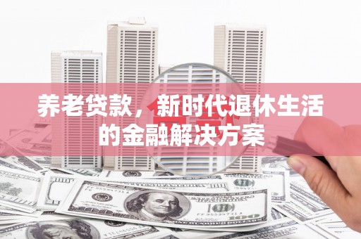 甘孜养老贷款，新时代退休生活的金融解决方案