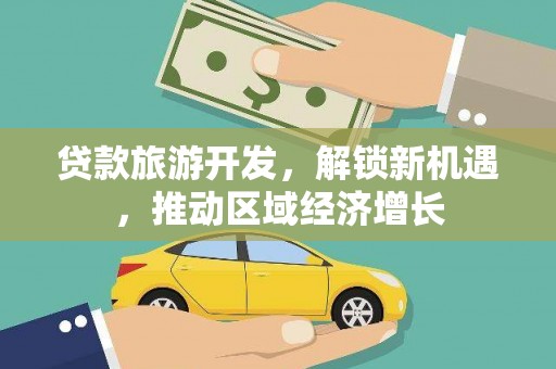 武强贷款旅游开发，解锁新机遇，推动区域经济增长