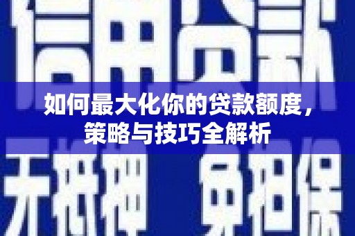 白银如何最大化你的贷款额度，策略与技巧全解析