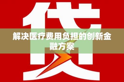 息县解决医疗费用负担的创新金融方案