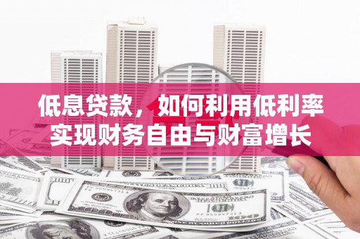 北埔低息贷款，如何利用低利率实现财务自由与财富增长